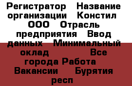 Регистратор › Название организации ­ Констил, ООО › Отрасль предприятия ­ Ввод данных › Минимальный оклад ­ 22 000 - Все города Работа » Вакансии   . Бурятия респ.